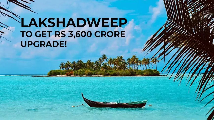 Lakshadweep islands to get Rs 3,600 crore infra upgrade